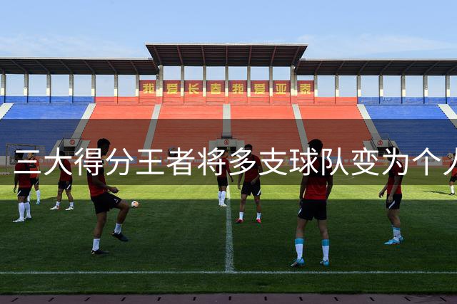 三大得分王者将多支球队变为个人秀场