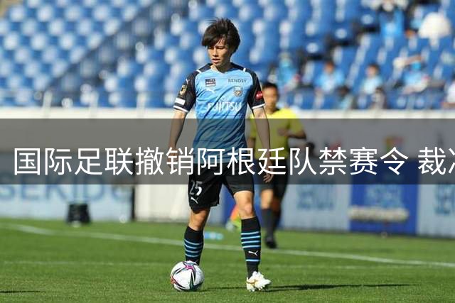 国际足联撤销阿根廷队禁赛令 裁决公正性再受质疑